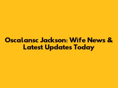 Oscalansc Jackson: Wife News & Latest Updates Today