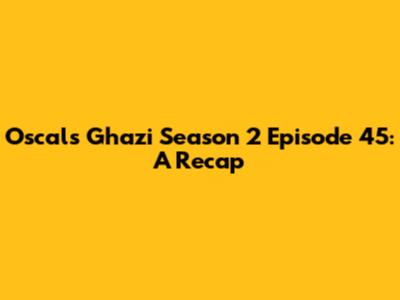 Oscals Ghazi Season 2 Episode 45: A Recap