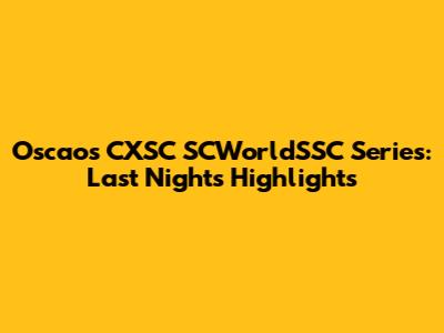 Oscaos CXSC SCWorldSSC Series: Last Night's Highlights