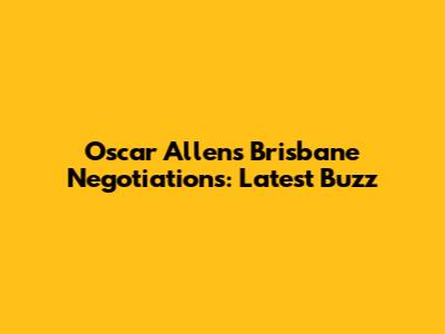 Oscar Allen's Brisbane Negotiations: Latest Buzz