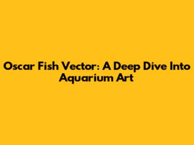 Oscar Fish Vector:  A Deep Dive Into Aquarium Art