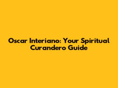 Oscar Interiano: Your Spiritual Curandero Guide