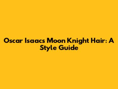 Oscar Isaac's Moon Knight Hair: A Style Guide