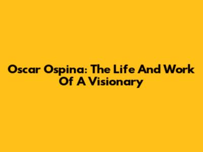 Oscar Ospina: The Life And Work Of A Visionary