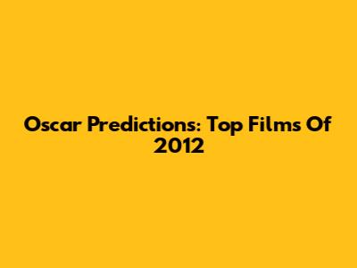 Oscar Predictions: Top Films Of 2012