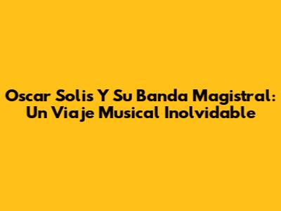 Oscar Solis Y Su Banda Magistral: Un Viaje Musical Inolvidable