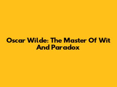 Oscar Wilde: The Master Of Wit And Paradox