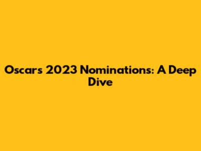 Oscars 2023 Nominations: A Deep Dive