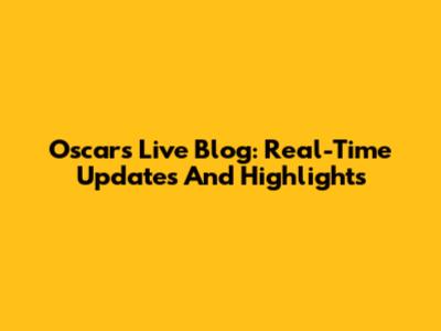 Oscars Live Blog: Real-Time Updates And Highlights