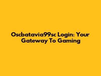 Oscbatavia99sc Login: Your Gateway To Gaming
