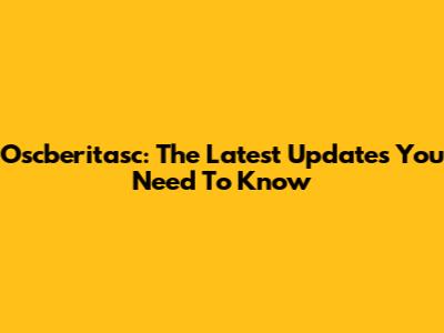 Oscberitasc: The Latest Updates You Need To Know