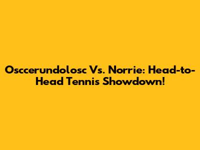 Osccerundolosc Vs. Norrie: Head-to-Head Tennis Showdown!