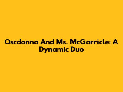 Oscdonna And Ms. McGarricle: A Dynamic Duo