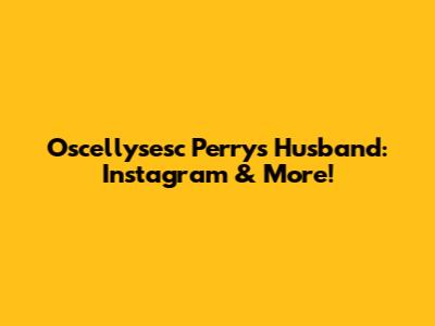 Oscellysesc Perry's Husband: Instagram & More!