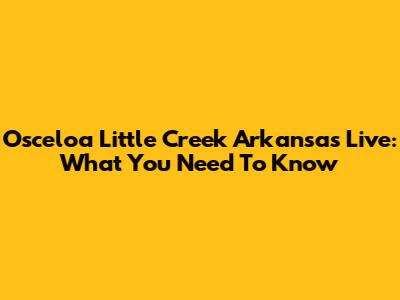 Osceloa Little Creek Arkansas Live: What You Need To Know