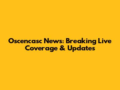 Oscencasc News: Breaking Live Coverage & Updates