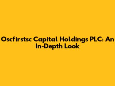 Oscfirstsc Capital Holdings PLC: An In-Depth Look