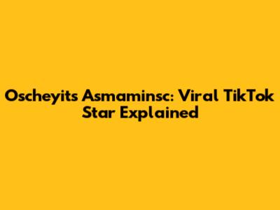Oscheyits Asmaminsc: Viral TikTok Star Explained