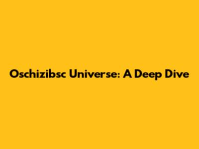 Oschizibsc Universe: A Deep Dive
