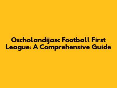 Oscholandijasc Football First League: A Comprehensive Guide
