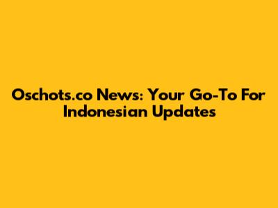 Oschots.co News: Your Go-To For Indonesian Updates