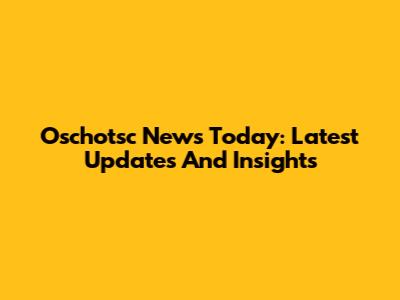 Oschotsc News Today: Latest Updates And Insights