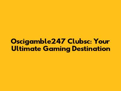 Oscigamble247 Clubsc: Your Ultimate Gaming Destination