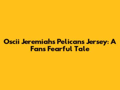 Oscii Jeremiah's Pelicans Jersey: A Fan's Fearful Tale