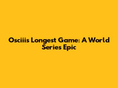 Osciii's Longest Game: A World Series Epic
