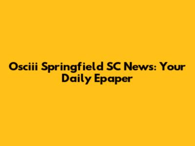 Osciii Springfield SC News: Your Daily Epaper