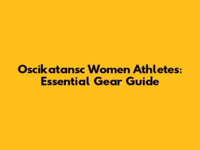 Oscikatansc Women Athletes: Essential Gear Guide