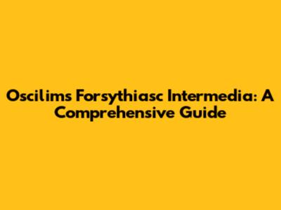 Oscilims Forsythiasc Intermedia: A Comprehensive Guide