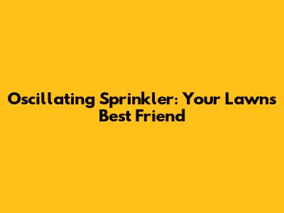 Oscillating Sprinkler: Your Lawn's Best Friend