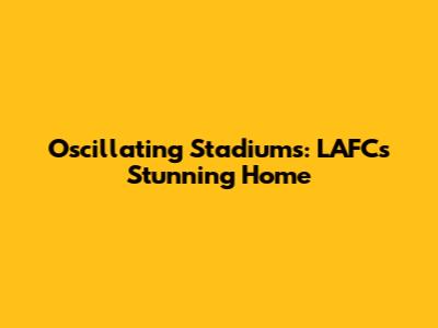 Oscillating Stadiums: LAFC's Stunning Home