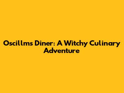 Oscillm's Diner: A Witchy Culinary Adventure