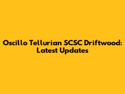 Oscillo Tellurian SCSC Driftwood: Latest Updates