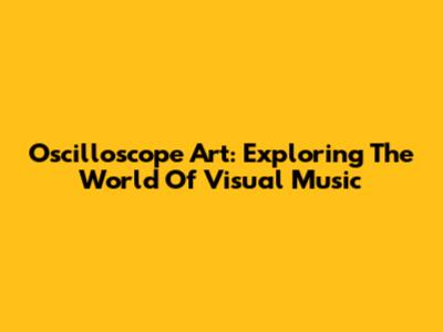 Oscilloscope Art: Exploring The World Of Visual Music