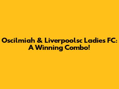 Oscilmiah & Liverpoolsc Ladies FC: A Winning Combo!
