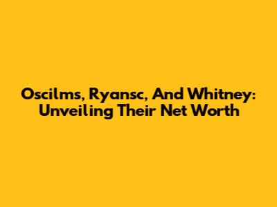 Oscilms, Ryansc, And Whitney: Unveiling Their Net Worth
