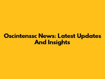 Oscintenssc News: Latest Updates And Insights