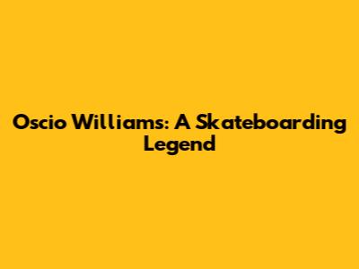 Oscio Williams: A Skateboarding Legend