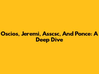 Oscios, Jeremi, Asscsc, And Ponce: A Deep Dive
