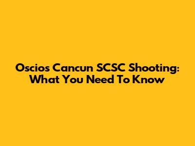 Oscios Cancun SCSC Shooting: What You Need To Know