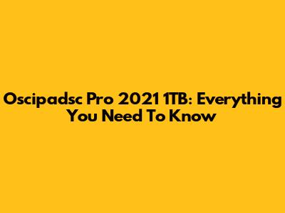 Oscipadsc Pro 2021 1TB: Everything You Need To Know