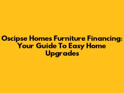 Oscipse Homes Furniture Financing: Your Guide To Easy Home Upgrades