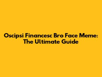 Oscipsi Financesc Bro Face Meme: The Ultimate Guide