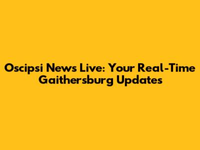 Oscipsi News Live: Your Real-Time Gaithersburg Updates