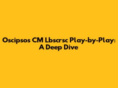 Oscipsos CM Lbscrsc Play-by-Play: A Deep Dive
