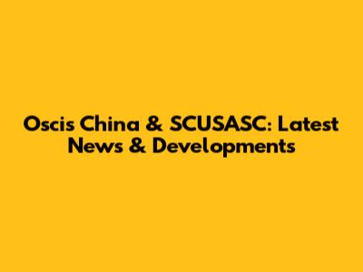 Oscis China & SCUSASC: Latest News & Developments