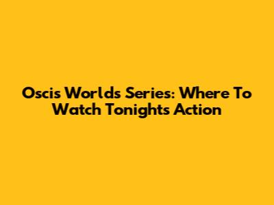 Oscis Worlds Series: Where To Watch Tonight's Action